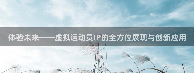 看球通体育.facca.中国：体验未来——虚拟运动员IP的全方位展现与创新应用