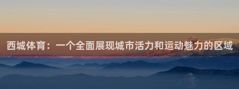 看球通体育.facca.中国：西城体育：一个全面展现城市活力和运动魅力的区域